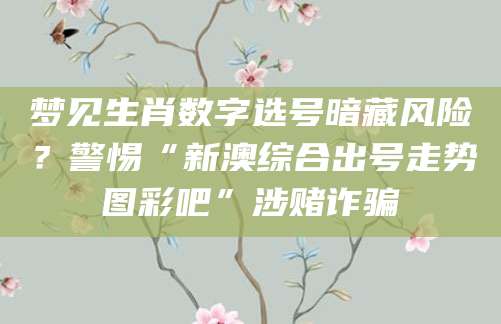 梦见生肖数字选号暗藏风险?警惕“新澳综合出号走势图彩吧”涉赌诈骗