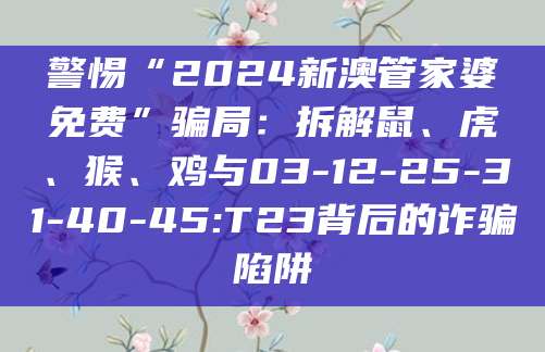 警惕“2024新澳管家婆免费”骗局:拆解鼠、虎、猴、鸡与03-12-25-31-40-45:T23背后的诈骗陷阱