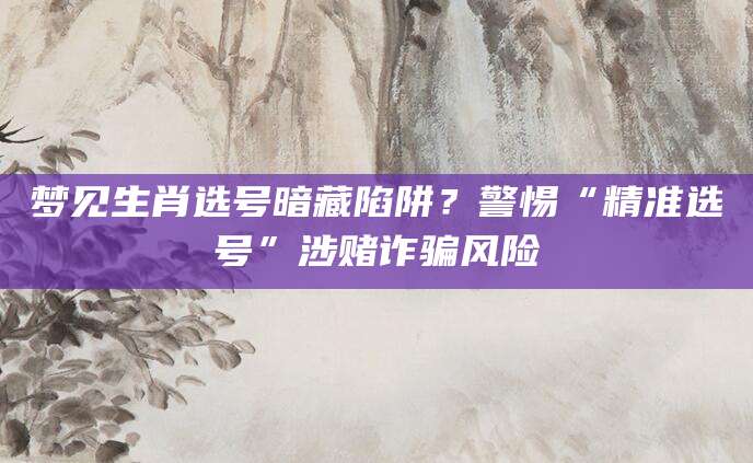 梦见生肖选号暗藏陷阱？警惕“精准选号”涉赌诈骗风险