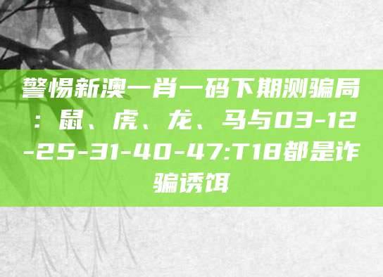 警惕新澳一肖一码下期测骗局:鼠、虎、龙、马与03-12-25-31-40-47:T18都是诈骗诱饵