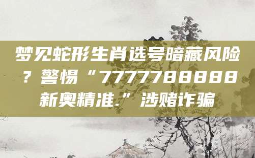 梦见蛇形生肖选号暗藏风险？警惕“7777788888新奥精准.”涉赌诈骗