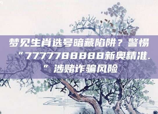 梦见生肖选号暗藏陷阱?警惕“7777788888新奥精准.”涉赌诈骗风险