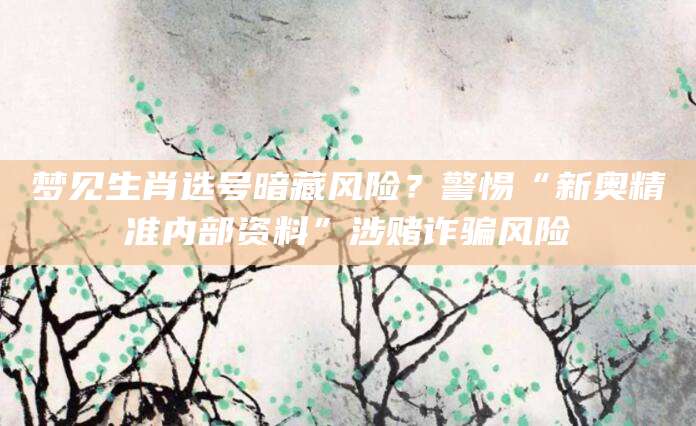 梦见生肖选号暗藏风险?警惕“新奥精准内部资料”涉赌诈骗风险