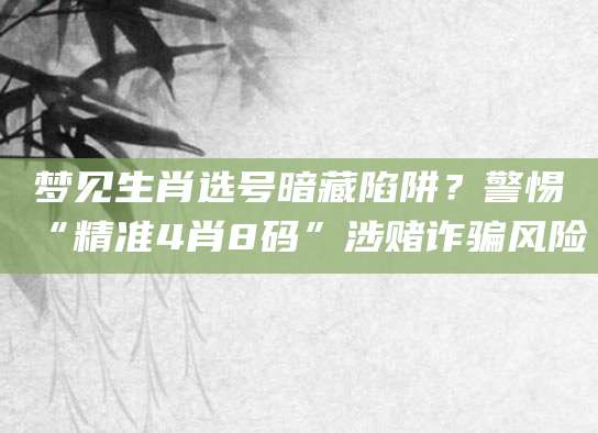 梦见生肖选号暗藏陷阱?警惕“精准4肖8码”涉赌诈骗风险