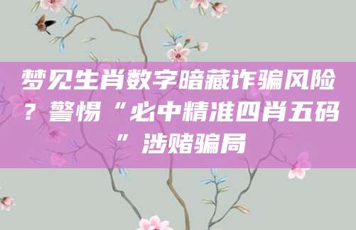 梦见生肖数字暗藏诈骗风险?警惕“必中精准四肖五码”涉赌骗局
