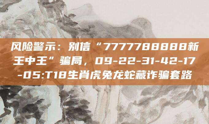 风险警示：别信“7777788888新王中王”骗局，09-22-31-42-17-05:T18生肖虎兔龙蛇藏诈骗套路