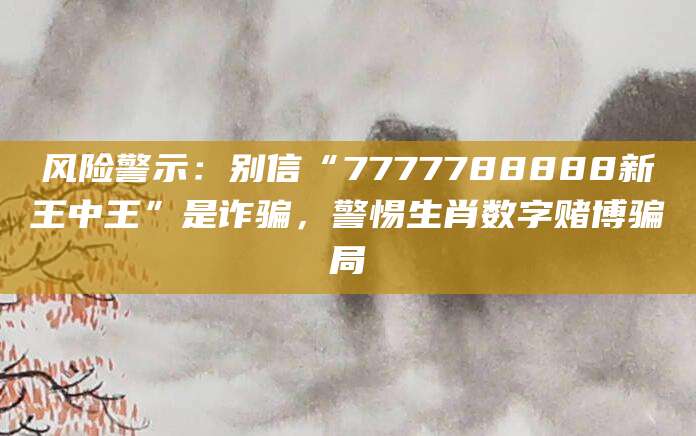 风险警示：别信“7777788888新王中王”是诈骗，警惕生肖数字赌博骗局