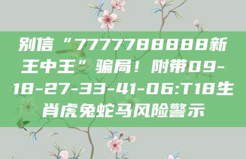 别信“7777788888新王中王”骗局！附带09-18-27-33-41-06:T18生肖虎兔蛇马风险警示