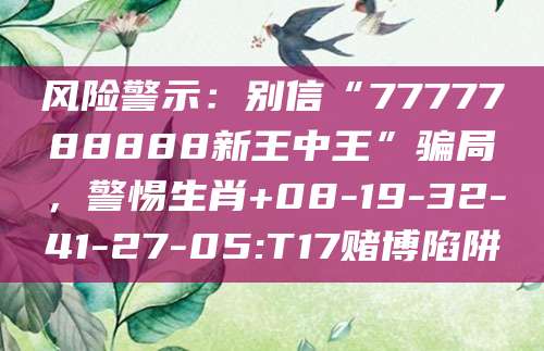 风险警示：别信“7777788888新王中王”骗局，警惕生肖+08-19-32-41-27-05:T17赌博陷阱