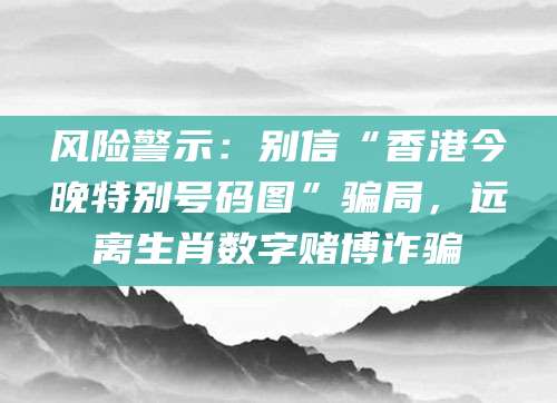 风险警示：别信“香港今晚特别号码图”骗局，远离生肖数字赌博诈骗