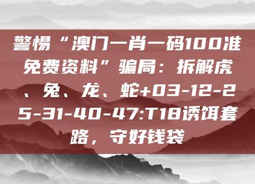 警惕“澳门一肖一码100准免费资料”骗局:拆解虎、兔、龙、蛇+03-12-25-31-40-47:T18诱饵套路,守好钱袋