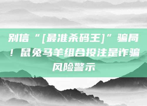 别信“[最准杀码王]”骗局！鼠兔马羊组合投注是诈骗风险警示
