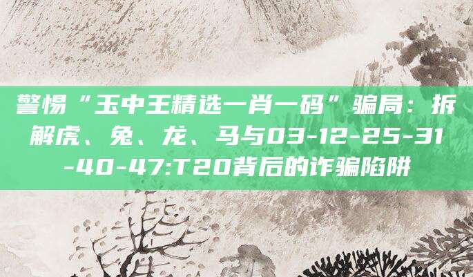 警惕“玉中王精选一肖一码”骗局:拆解虎、兔、龙、马与03-12-25-31-40-47:T20背后的诈骗陷阱