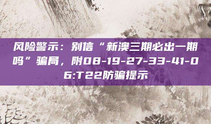 风险警示：别信“新澳三期必出一期吗”骗局，附08-19-27-33-41-06:T22防骗提示