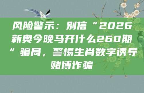 风险警示:别信“2026新奥今晚马开什么260期”骗局,警惕生肖数字诱导赌博诈骗