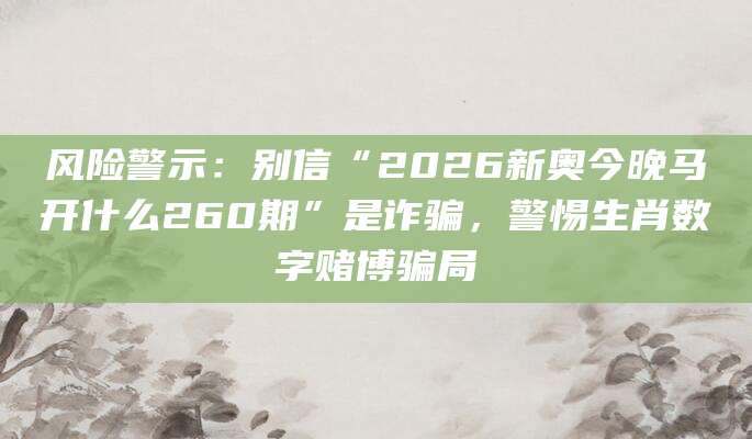 风险警示：别信“2026新奥今晚马开什么260期”是诈骗，警惕生肖数字赌博骗局