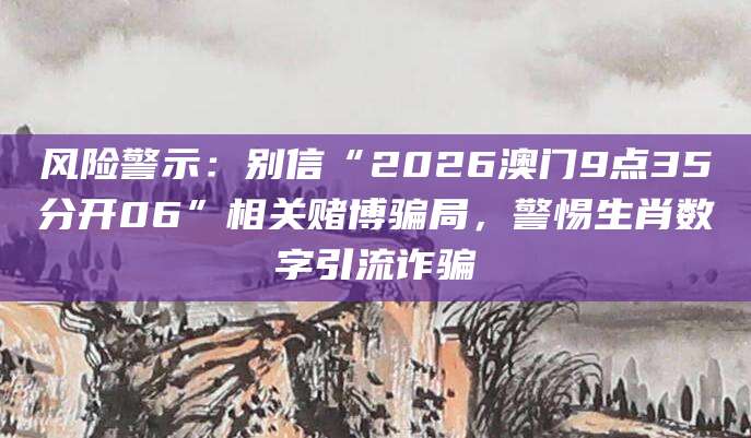 风险警示:别信“2026澳门9点35分开06”相关赌博骗局,警惕生肖数字引流诈骗