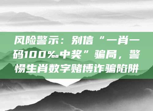 风险警示:别信“一肖一码100‰中奖”骗局,警惕生肖数字赌博诈骗陷阱