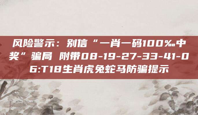 风险警示：别信“一肖一码100‰中奖”骗局 附带08-19-27-33-41-06:T18生肖虎兔蛇马防骗提示