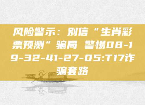 风险警示:别信“生肖彩票预测”骗局 警惕08-19-32-41-27-05:T17诈骗套路