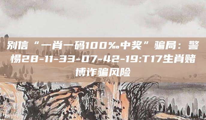 别信“一肖一码100‰中奖”骗局:警惕28-11-33-07-42-19:T17生肖赌博诈骗风险
