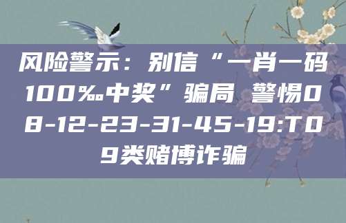 风险警示:别信“一肖一码100‰中奖”骗局 警惕08-12-23-31-45-19:T09类赌博诈骗