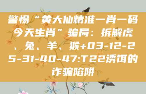 警惕“黄大仙精准一肖一码今天生肖”骗局:拆解虎、兔、羊、猴+03-12-25-31-40-47:T22诱饵的诈骗陷阱