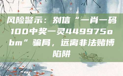 风险警示:别信“一肖一码100中奖一灵449975obm”骗局,远离非法赌博陷阱