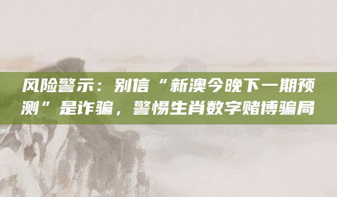 风险警示：别信“新澳今晚下一期预测”是诈骗，警惕生肖数字赌博骗局