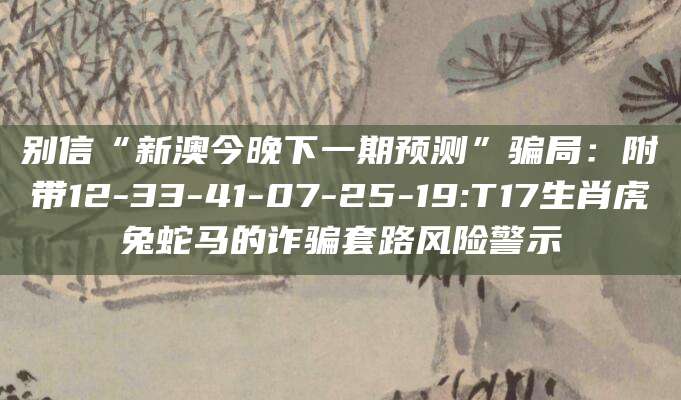 别信“新澳今晚下一期预测”骗局：附带12-33-41-07-25-19:T17生肖虎兔蛇马的诈骗套路风险警示