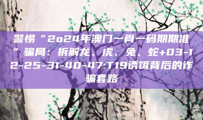 警惕“2o24年澳门一肖一码期期准”骗局:拆解龙、虎、兔、蛇+03-12-25-31-40-47:T19诱饵背后的诈骗套路