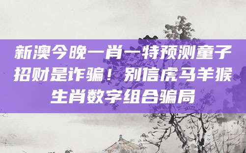 新澳今晚一肖一特预测童子招财是诈骗!别信虎马羊猴生肖数字组合骗局