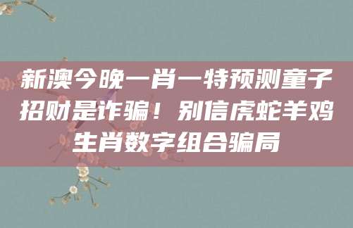 新澳今晚一肖一特预测童子招财是诈骗！别信虎蛇羊鸡生肖数字组合骗局