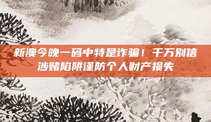 新澳今晚一码中特是诈骗!千万别信涉赌陷阱谨防个人财产损失