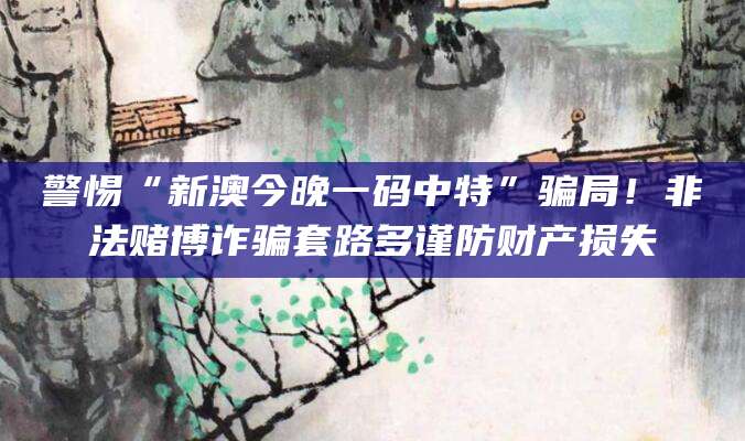 警惕“新澳今晚一码中特”骗局!非法赌博诈骗套路多谨防财产损失