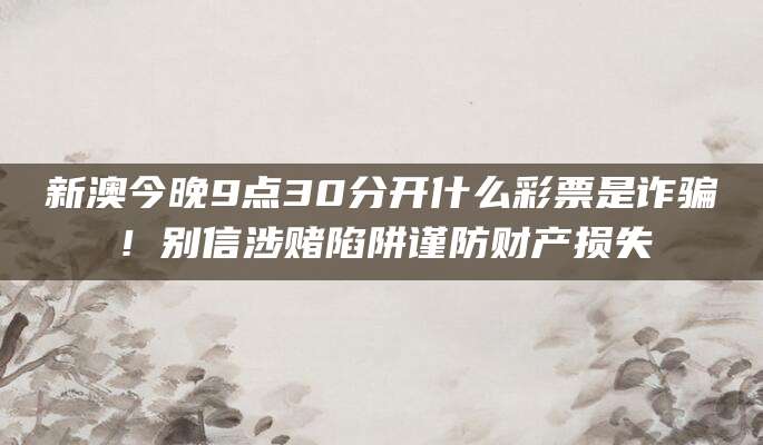 新澳今晚9点30分开什么彩票是诈骗!别信涉赌陷阱谨防财产损失