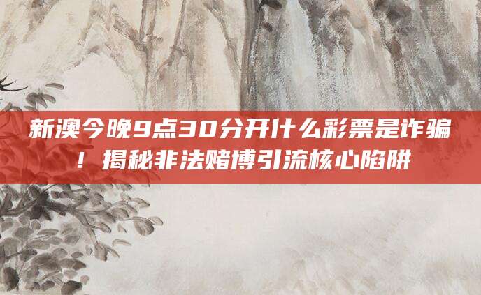 新澳今晚9点30分开什么彩票是诈骗!揭秘非法赌博引流核心陷阱