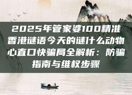2025年管家婆100精准香港谜语今天的谜什么动物心直口快骗局全解析：防骗指南与维权步骤
