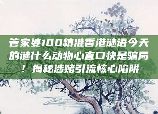 管家婆100精准香港谜语今天的谜什么动物心直口快是骗局！揭秘涉赌引流核心陷阱
