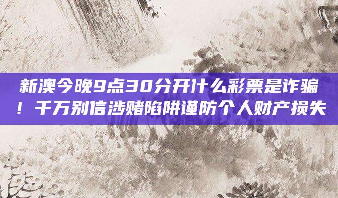 新澳今晚9点30分开什么彩票是诈骗！千万别信涉赌陷阱谨防个人财产损失