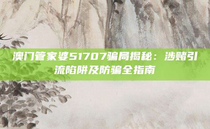 澳门管家婆51707骗局揭秘：涉赌引流陷阱及防骗全指南