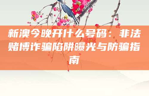 新澳今晚开什么号码：非法赌博诈骗陷阱曝光与防骗指南