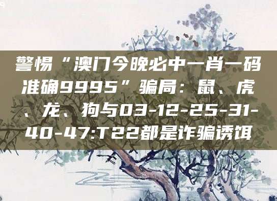 警惕“澳门今晚必中一肖一码准确9995”骗局：鼠、虎、龙、狗与03-12-25-31-40-47:T22都是诈骗诱饵