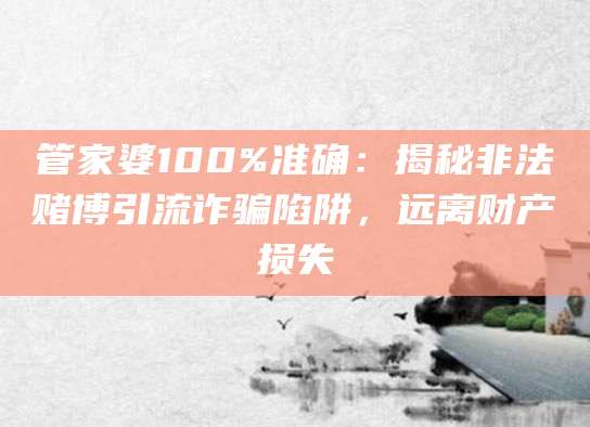 管家婆100%准确：揭秘非法赌博引流诈骗陷阱，远离财产损失