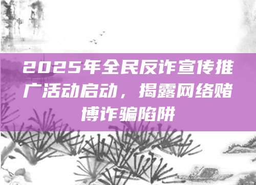 2025年全民反诈宣传推广活动启动，揭露网络赌博诈骗陷阱
