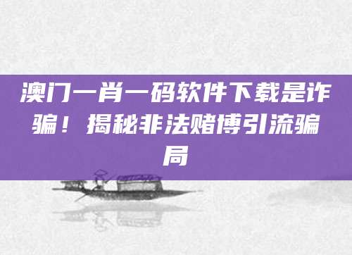 澳门一肖一码软件下载是诈骗！揭秘非法赌博引流骗局