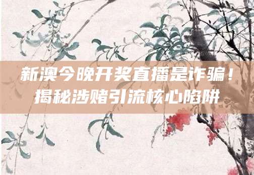 新澳今晚开奖直播是诈骗!揭秘涉赌引流核心陷阱