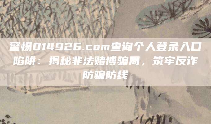 警惕014926.com查询个人登录入口陷阱：揭秘非法赌博骗局，筑牢反诈防骗防线