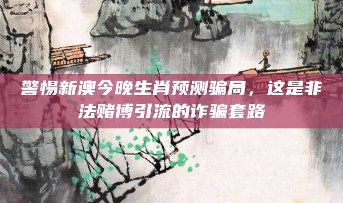 警惕新澳今晚生肖预测骗局,这是非法赌博引流的诈骗套路