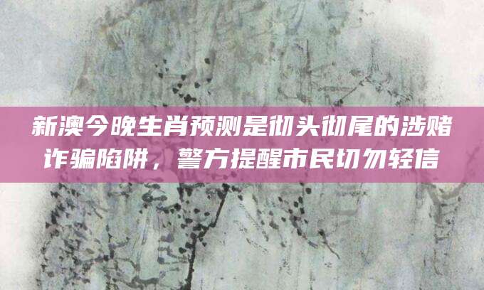 新澳今晚生肖预测是彻头彻尾的涉赌诈骗陷阱，警方提醒市民切勿轻信